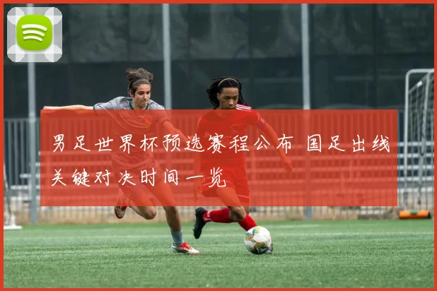 男足世界杯预选赛程公布 国足出线关键对决时间一览