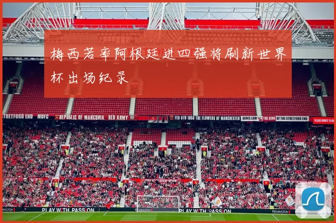 梅西若率阿根廷进四强将刷新世界杯出场纪录