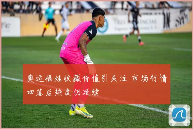 奥运福娃收藏价值引关注 市场行情回落后热度仍延续