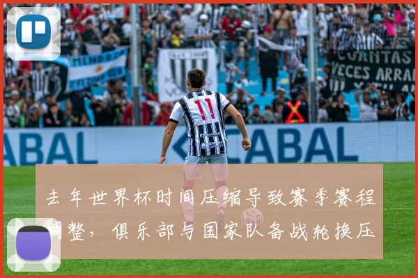 去年世界杯时间压缩导致赛季赛程调整，俱乐部与国家队备战轮换压力上升