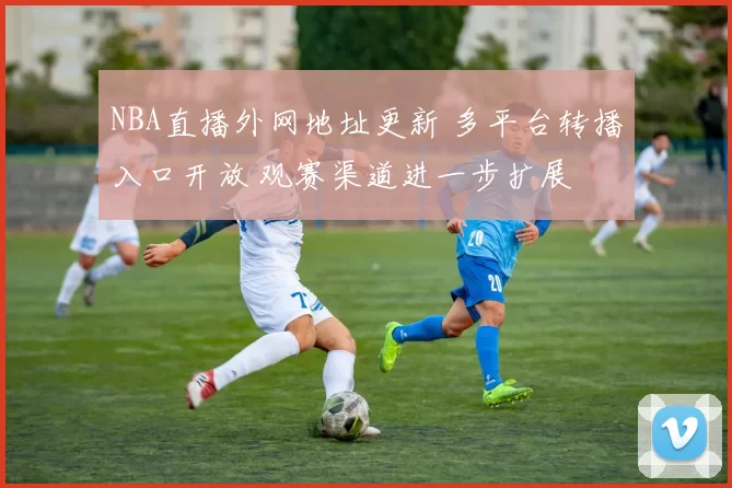 NBA直播外网地址更新 多平台转播入口开放 观赛渠道进一步扩展