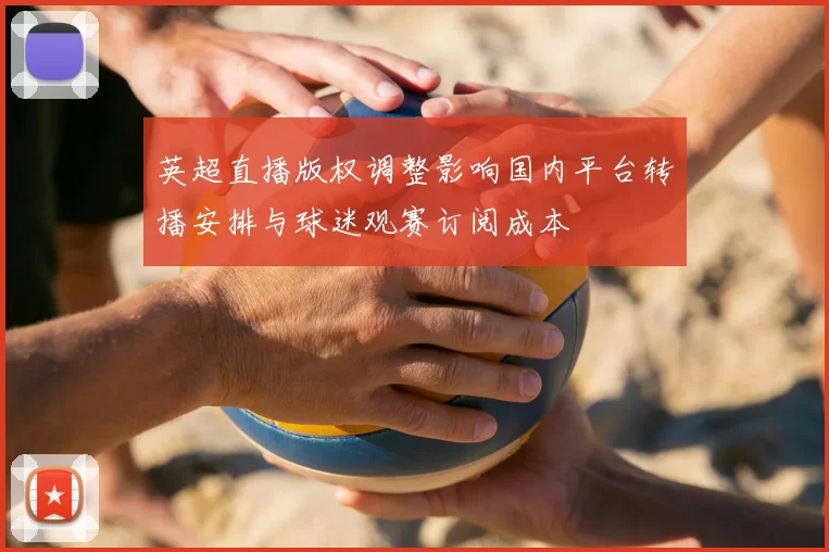 英超直播版权调整影响国内平台转播安排与球迷观赛订阅成本