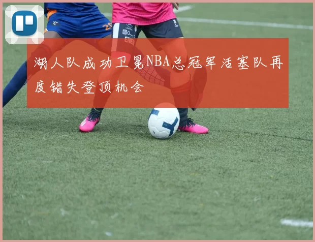 湖人队成功卫冕NBA总冠军活塞队再度错失登顶机会