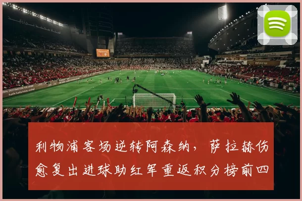 利物浦客场逆转阿森纳，萨拉赫伤愈复出进球助红军重返积分榜前四