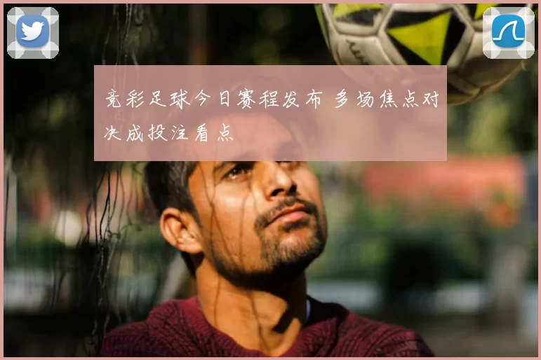 竞彩足球今日赛程发布 多场焦点对决成投注看点