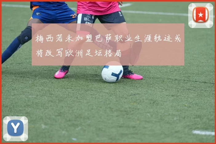 梅西若未加盟巴萨职业生涯轨迹或将改写欧洲足坛格局