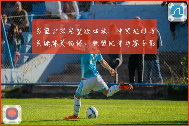 男篮打架完整版回放:冲突经过与关键球员伤停、联盟纪律与赛季影响分析