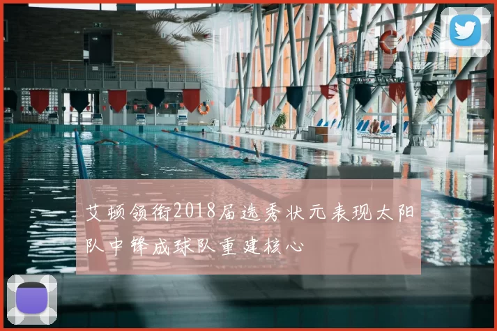 艾顿领衔2018届选秀状元表现太阳队中锋成球队重建核心